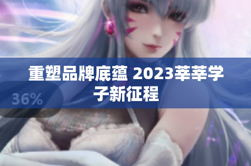 重塑品牌底蕴 2023莘莘学子新征程
