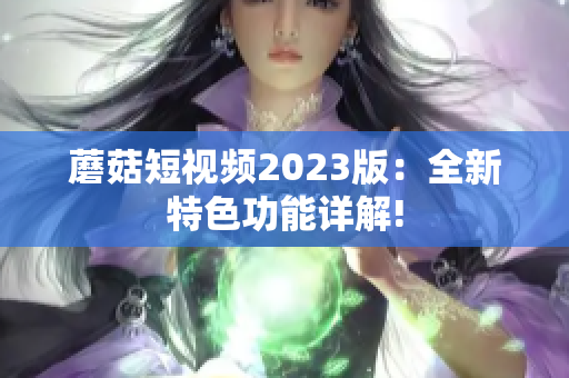 蘑菇短视频2023版：全新特色功能详解!