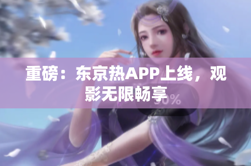 重磅：东京热APP上线，观影无限畅享