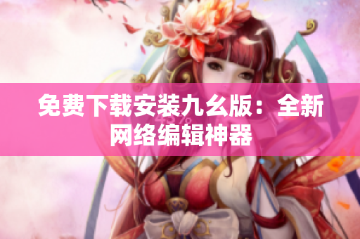 免费下载安装九幺版：全新网络编辑神器