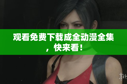 观看免费下载成全动漫全集，快来看！