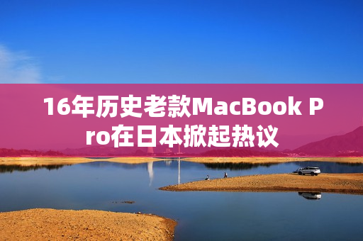 16年历史老款MacBook Pro在日本掀起热议