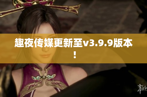 趣夜传媒更新至v3.9.9版本！