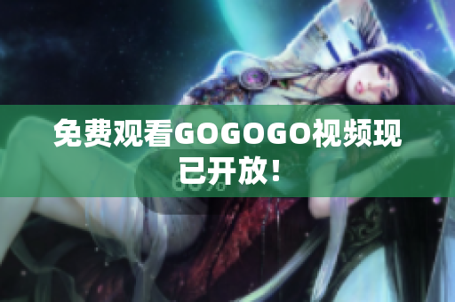 免费观看GOGOGO视频现已开放！