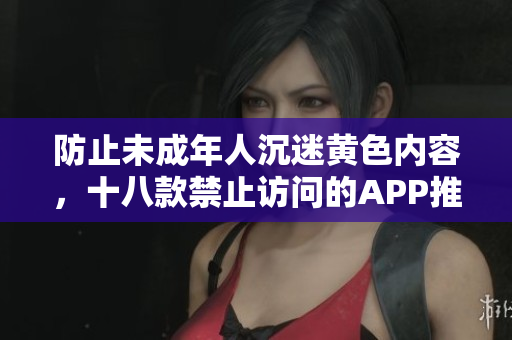 防止未成年人沉迷黄色内容，十八款禁止访问的APP推荐