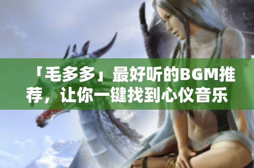 「毛多多」最好听的BGM推荐，让你一键找到心仪音乐！