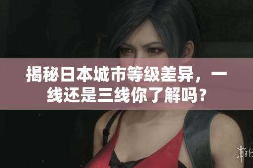 揭秘日本城市等级差异，一线还是三线你了解吗？
