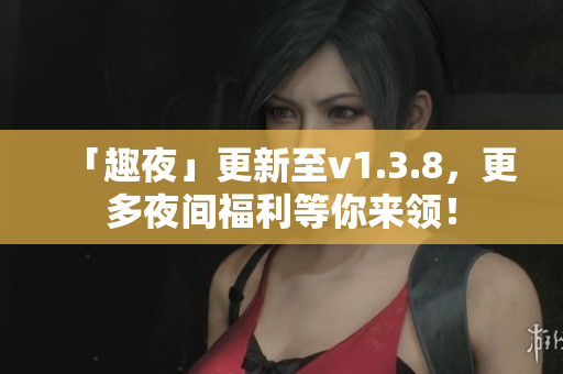 「趣夜」更新至v1.3.8，更多夜间福利等你来领！