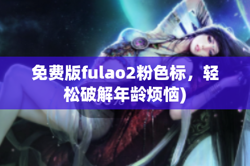 免费版fulao2粉色标，轻松破解年龄烦恼)