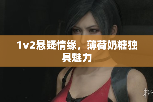 1v2悬疑情缘，薄荷奶糖独具魅力