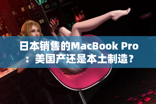 日本销售的MacBook Pro：美国产还是本土制造？