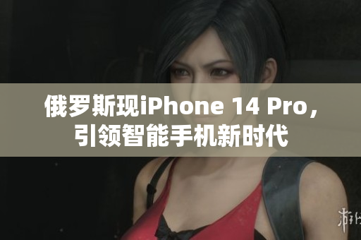 俄罗斯现iPhone 14 Pro，引领智能手机新时代