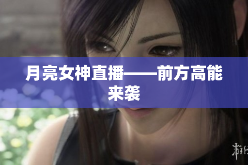 月亮女神直播——前方高能来袭