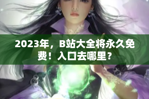 2023年，B站大全将永久免费！入口去哪里？
