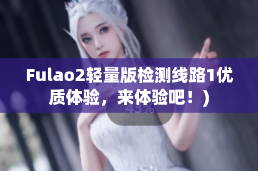 Fulao2轻量版检测线路1优质体验，来体验吧！)