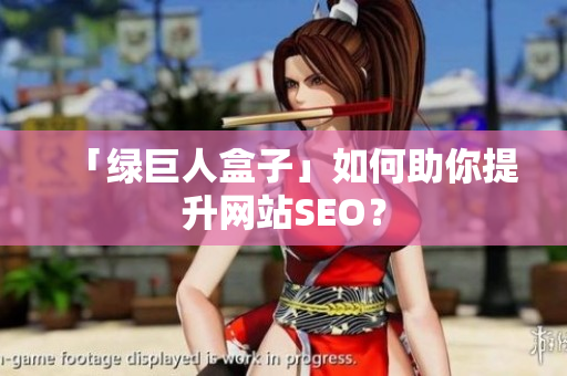 「绿巨人盒子」如何助你提升网站SEO？