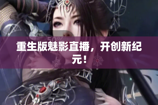 重生版魅影直播，开创新纪元！