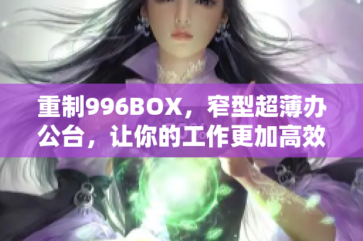 重制996BOX，窄型超薄办公台，让你的工作更加高效