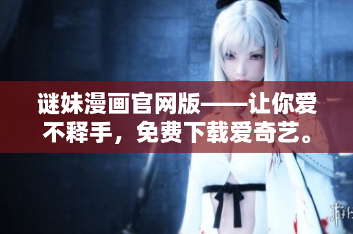 谜妹漫画官网版——让你爱不释手，免费下载爱奇艺。