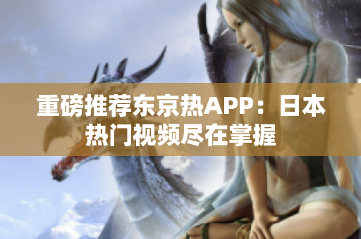 重磅推荐东京热APP：日本热门视频尽在掌握