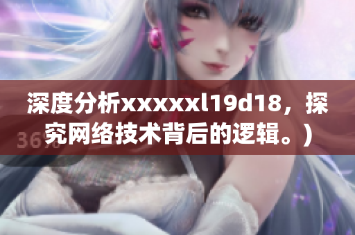 深度分析xxxxxl19d18，探究网络技术背后的逻辑。)