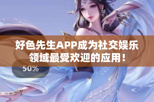 好色先生APP成为社交娱乐领域最受欢迎的应用！
