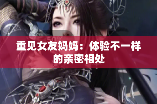 重见女友妈妈：体验不一样的亲密相处