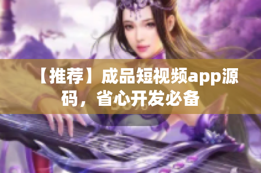 【推荐】成品短视频app源码，省心开发必备