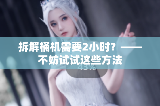 拆解桶机需要2小时？——不妨试试这些方法