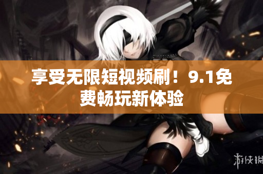 享受无限短视频刷！9.1免费畅玩新体验