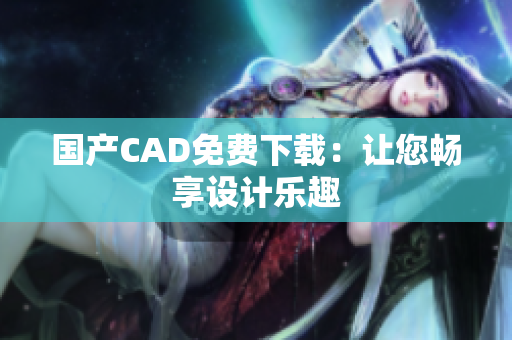 国产CAD免费下载：让您畅享设计乐趣