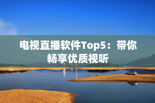 电视直播软件Top5：带你畅享优质视听