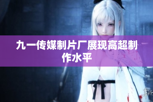 九一传媒制片厂展现高超制作水平