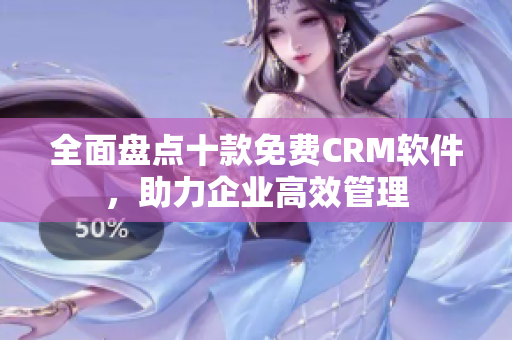 全面盘点十款免费CRM软件，助力企业高效管理
