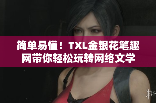 简单易懂！TXL金银花笔趣网带你轻松玩转网络文学