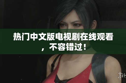 热门中文版电视剧在线观看，不容错过！