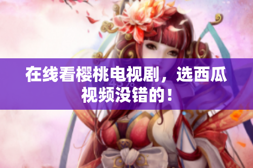 在线看樱桃电视剧，选西瓜视频没错的！