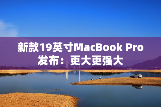 新款19英寸MacBook Pro发布：更大更强大
