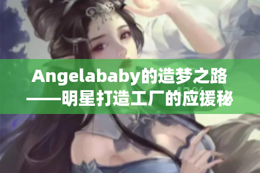 Angelababy的造梦之路——明星打造工厂的应援秘诀
