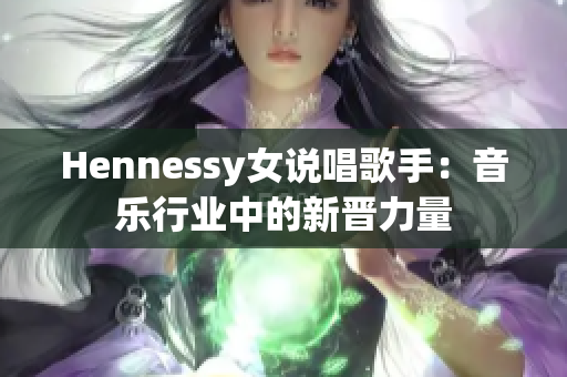 Hennessy女说唱歌手：音乐行业中的新晋力量