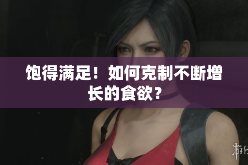 饱得满足！如何克制不断增长的食欲？