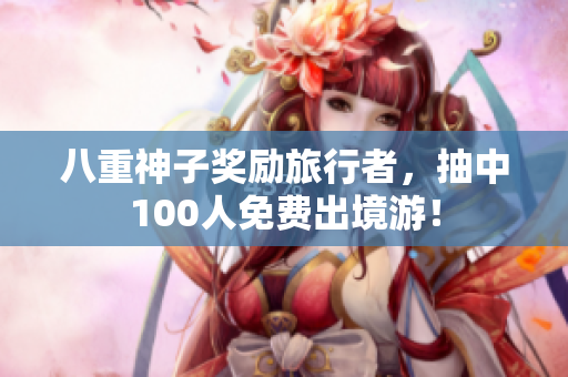 八重神子奖励旅行者，抽中100人免费出境游！