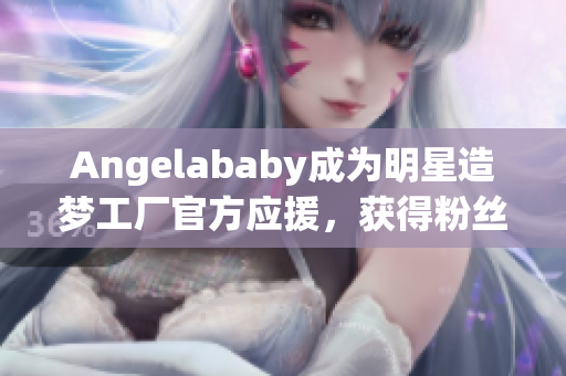 Angelababy成为明星造梦工厂官方应援，获得粉丝热捧