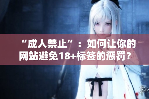 “成人禁止”：如何让你的网站避免18+标签的惩罚？