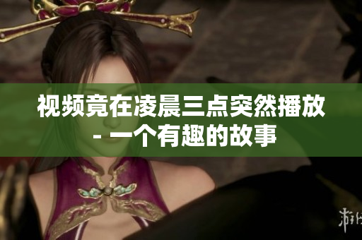 视频竟在凌晨三点突然播放 - 一个有趣的故事