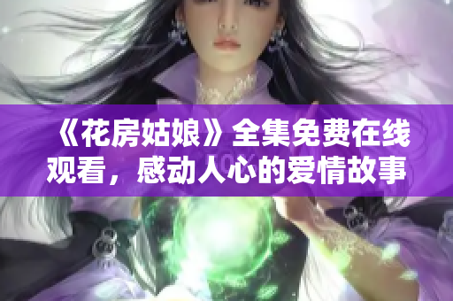 《花房姑娘》全集免费在线观看，感动人心的爱情故事。