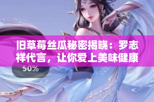 旧草莓丝瓜秘密揭晓：罗志祥代言，让你爱上美味健康！
