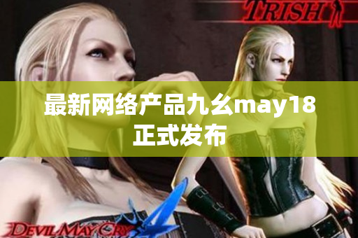 最新网络产品九幺may18正式发布