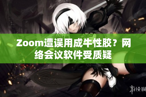 Zoom遭误用成牛性胶？网络会议软件受质疑