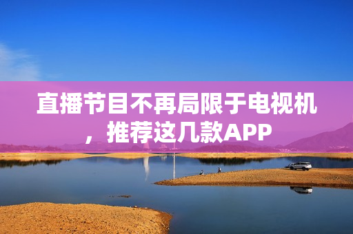 直播节目不再局限于电视机，推荐这几款APP
